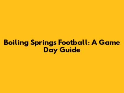 Boiling Springs Football: A Game Day Guide