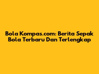 Bola Kompas.com: Berita Sepak Bola Terbaru Dan Terlengkap
