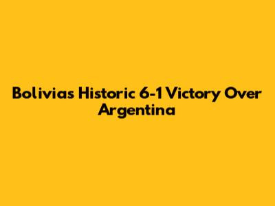 Bolivia's Historic 6-1 Victory Over Argentina