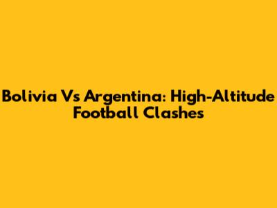 Bolivia Vs Argentina: High-Altitude Football Clashes