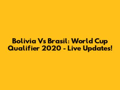 Bolivia Vs Brasil: World Cup Qualifier 2020 - Live Updates!