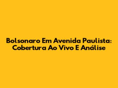 Bolsonaro Em Avenida Paulista: Cobertura Ao Vivo E Análise