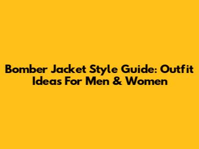 Bomber Jacket Style Guide: Outfit Ideas For Men & Women