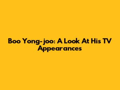 Boo Yong-joo: A Look At His TV Appearances