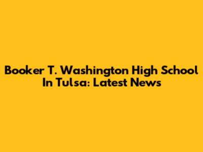 Booker T. Washington High School In Tulsa: Latest News