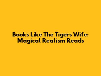 Books Like The Tiger's Wife: Magical Realism Reads