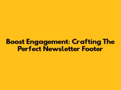 Boost Engagement: Crafting The Perfect Newsletter Footer