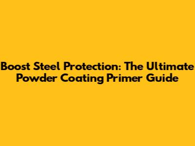 Boost Steel Protection: The Ultimate Powder Coating Primer Guide