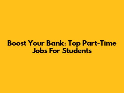 Boost Your Bank: Top Part-Time Jobs For Students