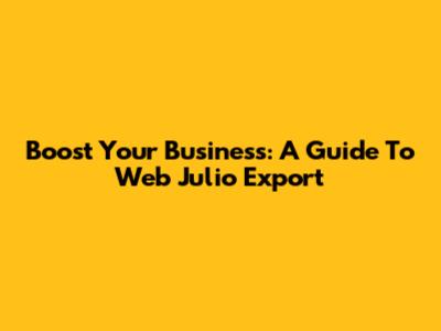 Boost Your Business: A Guide To Web Julio Export