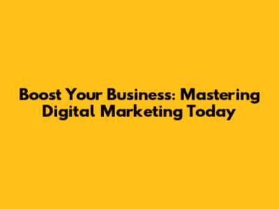 Boost Your Business: Mastering Digital Marketing Today