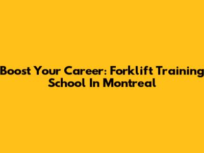 Boost Your Career: Forklift Training School In Montreal