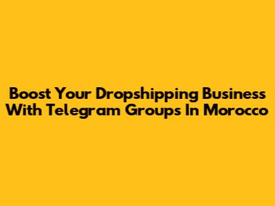 Boost Your Dropshipping Business With Telegram Groups In Morocco