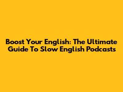 Boost Your English: The Ultimate Guide To Slow English Podcasts
