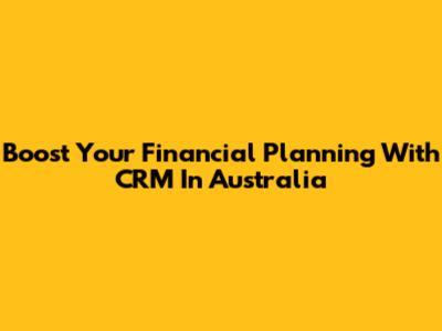 Boost Your Financial Planning With CRM In Australia