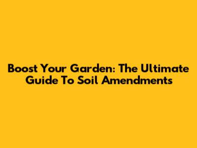 Boost Your Garden: The Ultimate Guide To Soil Amendments