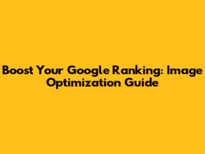 Boost Your Google Ranking: Image Optimization Guide
