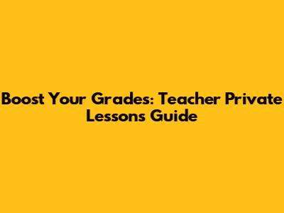 Boost Your Grades: Teacher Private Lessons Guide