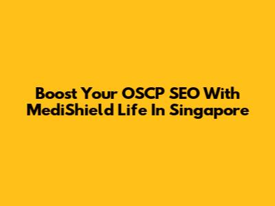 Boost Your OSCP SEO With MediShield Life In Singapore
