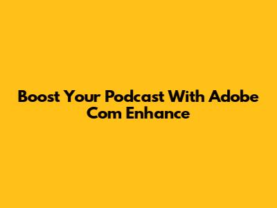 Boost Your Podcast With Adobe Com Enhance