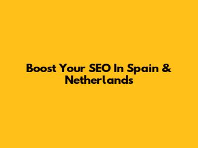 Boost Your SEO In Spain & Netherlands