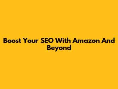Boost Your SEO With Amazon And Beyond