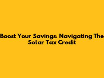 Boost Your Savings: Navigating The Solar Tax Credit