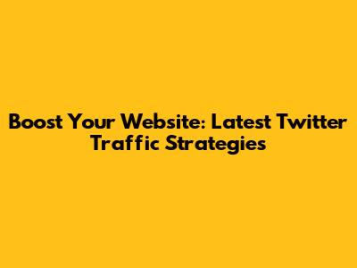 Boost Your Website: Latest Twitter Traffic Strategies