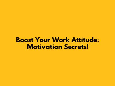 Boost Your Work Attitude: Motivation Secrets!