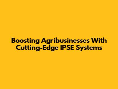 Boosting Agribusinesses With Cutting-Edge IPSE Systems