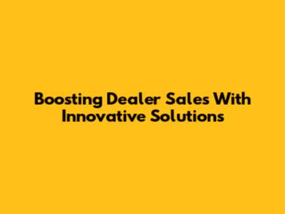 Boosting Dealer Sales With Innovative Solutions
