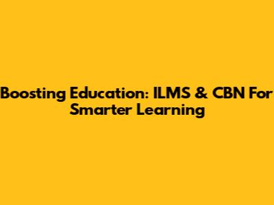 Boosting Education: ILMS & CBN For Smarter Learning
