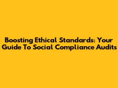 Boosting Ethical Standards: Your Guide To Social Compliance Audits