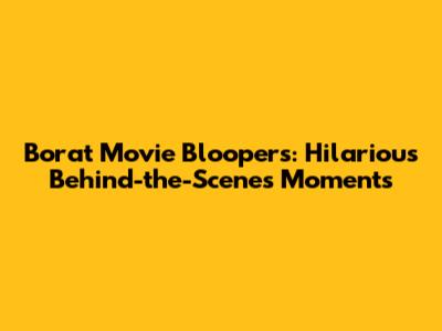 Borat Movie Bloopers: Hilarious Behind-the-Scenes Moments