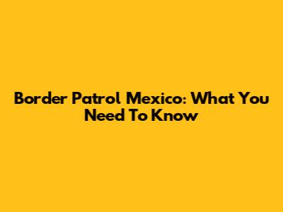 Border Patrol Mexico: What You Need To Know