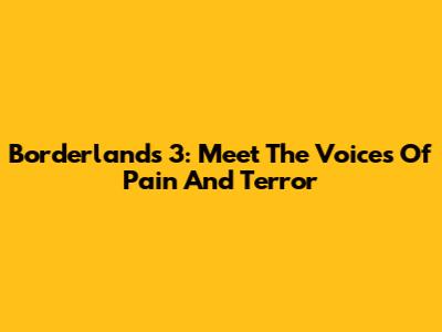 Borderlands 3: Meet The Voices Of Pain And Terror