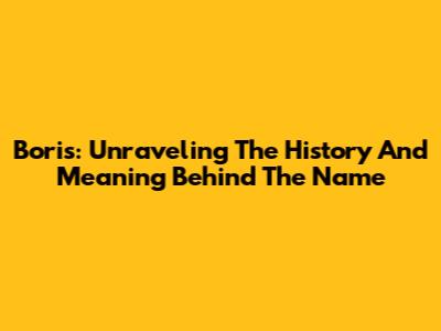 Boris: Unraveling The History And Meaning Behind The Name