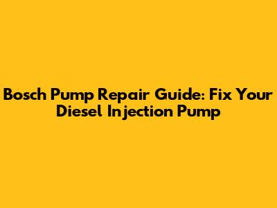 Bosch Pump Repair Guide: Fix Your Diesel Injection Pump