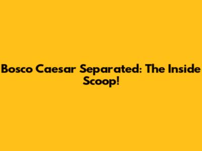 Bosco Caesar Separated: The Inside Scoop!