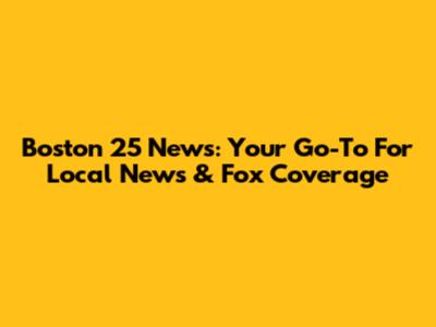 Boston 25 News: Your Go-To For Local News & Fox Coverage
