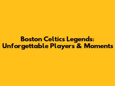 Boston Celtics Legends: Unforgettable Players & Moments