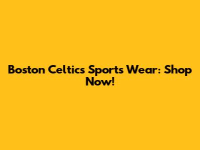 Boston Celtics Sports Wear: Shop Now!