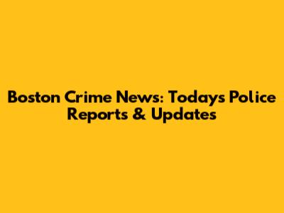 Boston Crime News: Today's Police Reports & Updates