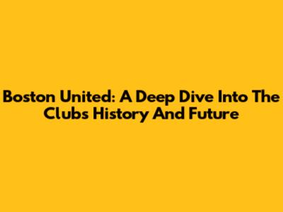 Boston United: A Deep Dive Into The Club's History And Future