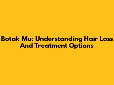Botak Mu: Understanding Hair Loss And Treatment Options