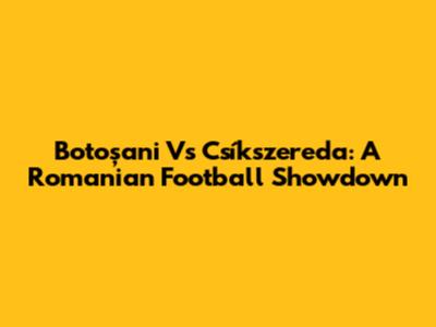 Botoșani Vs Csíkszereda: A Romanian Football Showdown