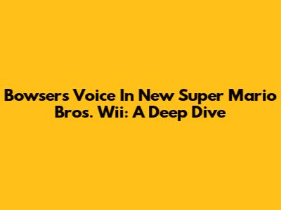 Bowser's Voice In New Super Mario Bros. Wii: A Deep Dive