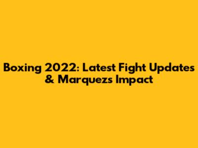Boxing 2022: Latest Fight Updates & Marquez's Impact
