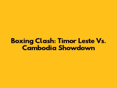 Boxing Clash: Timor Leste Vs. Cambodia Showdown