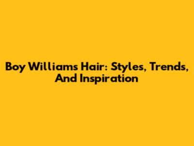 Boy William's Hair: Styles, Trends, And Inspiration